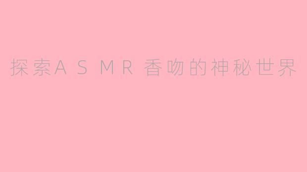 探索ASMR香吻的神秘世界