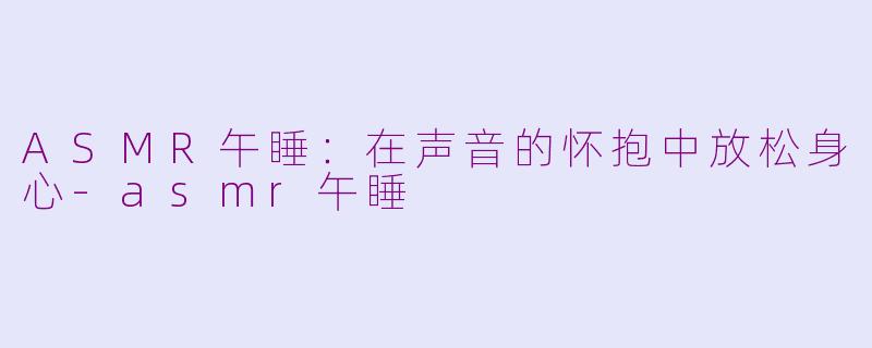 ASMR午睡：在声音的怀抱中放松身心-asmr午睡