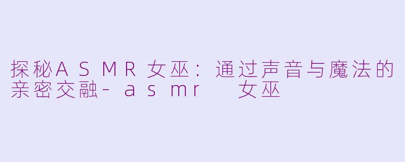 探秘ASMR女巫：通过声音与魔法的亲密交融-asmr 女巫