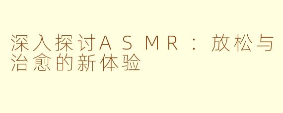 深入探讨ASMR：放松与治愈的新体验