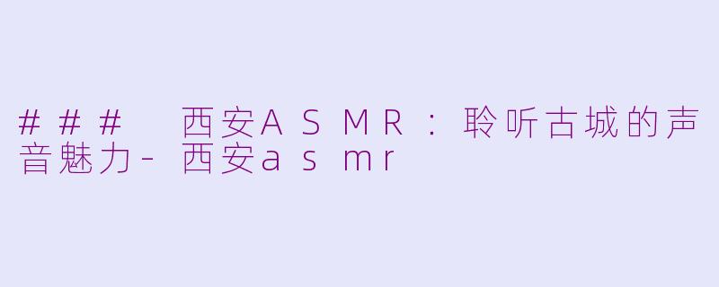 ### 西安ASMR：聆听古城的声音魅力-西安asmr