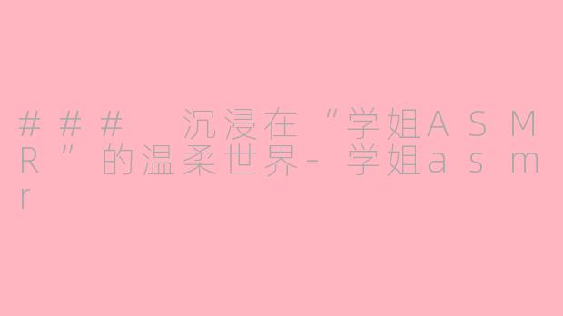 ### 沉浸在“学姐ASMR”的温柔世界-学姐asmr