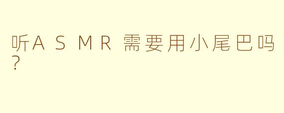 听ASMR需要用小尾巴吗？