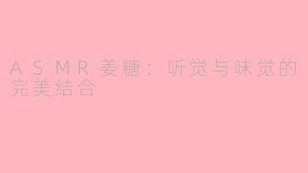 ASMR姜糖：听觉与味觉的完美结合