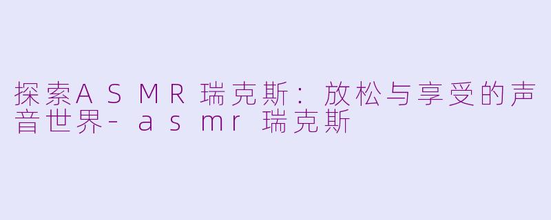 探索ASMR瑞克斯：放松与享受的声音世界-asmr瑞克斯