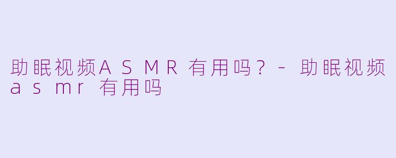 助眠视频ASMR有用吗？-助眠视频asmr有用吗