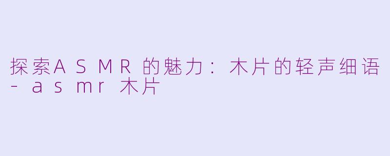 探索ASMR的魅力：木片的轻声细语-asmr木片