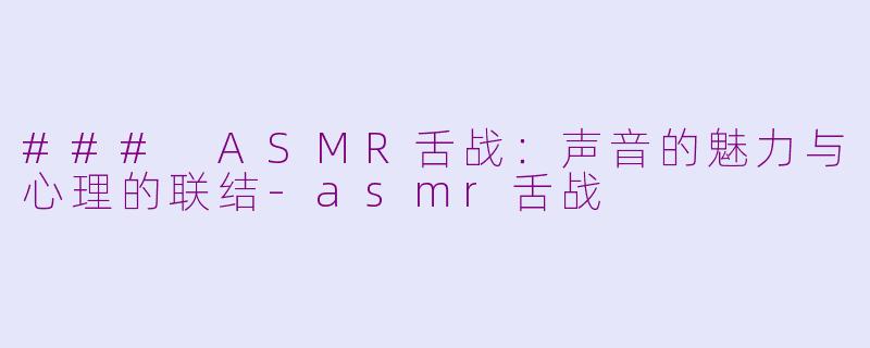 ### ASMR舌战：声音的魅力与心理的联结-asmr舌战