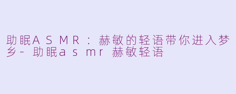助眠ASMR：赫敏的轻语带你进入梦乡-助眠asmr赫敏轻语