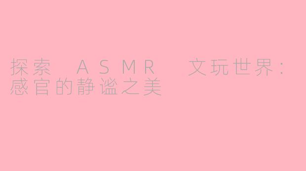 探索 ASMR 文玩世界：感官的静谧之美
