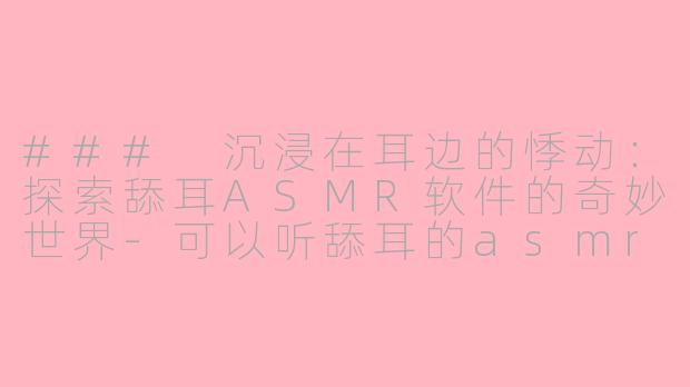 ### 沉浸在耳边的悸动：探索舔耳ASMR软件的奇妙世界-可以听舔耳的asmr软件