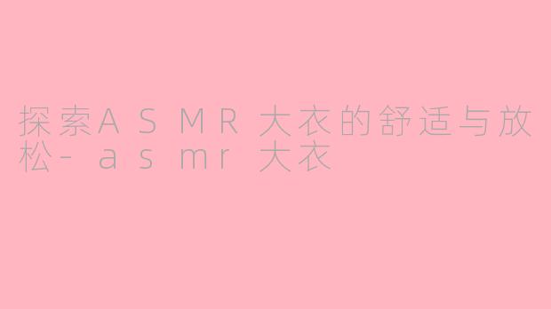探索ASMR大衣的舒适与放松-asmr大衣