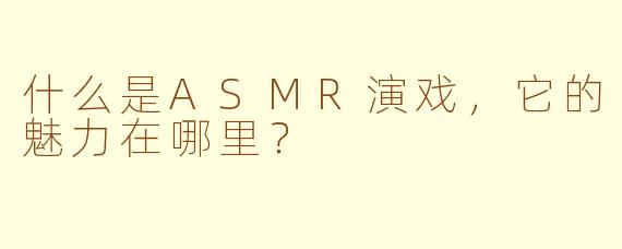 什么是ASMR演戏，它的魅力在哪里？