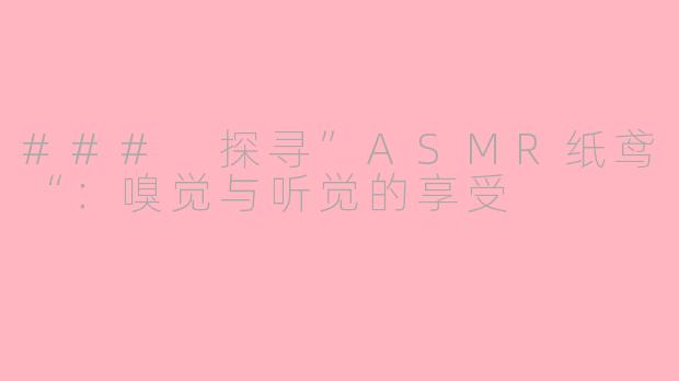 ### 探寻”ASMR纸鸢“：嗅觉与听觉的享受