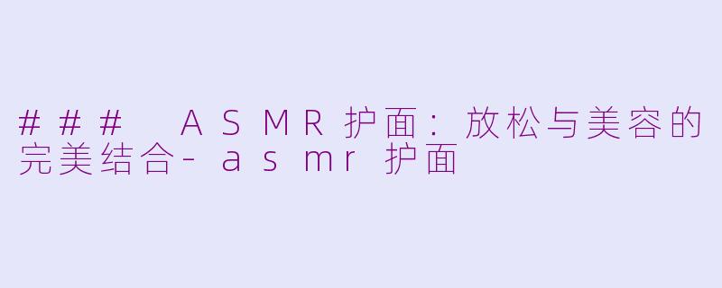 ### ASMR护面：放松与美容的完美结合-asmr护面