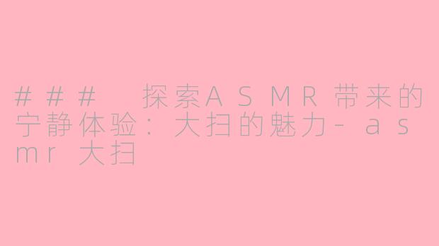 ### 探索ASMR带来的宁静体验：大扫的魅力-asmr大扫