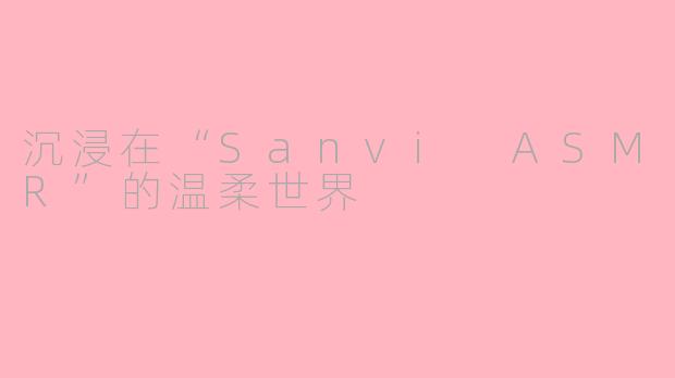 沉浸在“Sanvi ASMR”的温柔世界