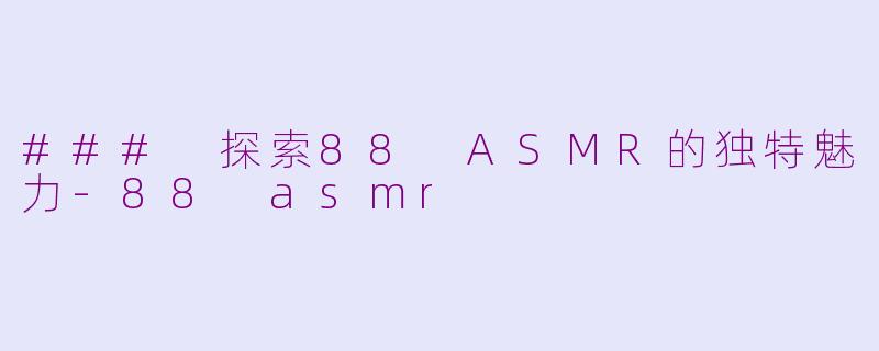 ### 探索88 ASMR的独特魅力-88 asmr