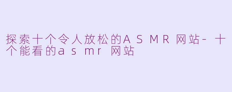 探索十个令人放松的ASMR网站-十个能看的asmr网站