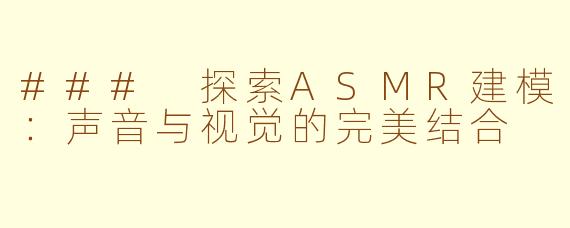 ### 探索ASMR建模：声音与视觉的完美结合