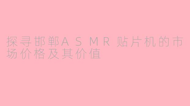 探寻邯郸ASMR贴片机的市场价格及其价值