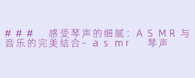 ### 感受琴声的细腻：ASMR与音乐的完美结合-asmr 琴声