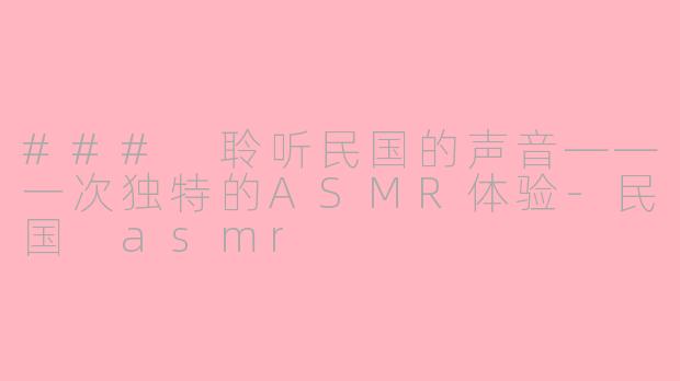 ### 聆听民国的声音——一次独特的ASMR体验-民国 asmr
