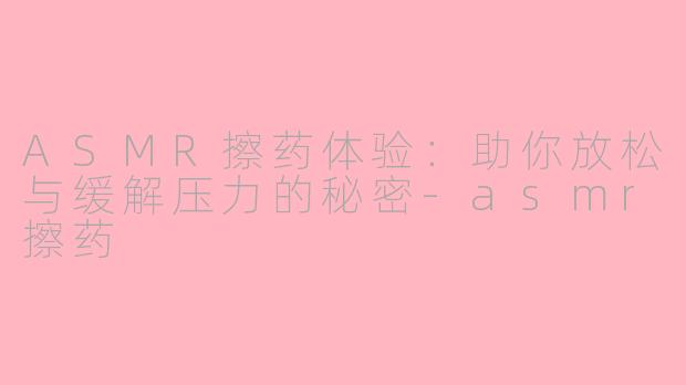 ASMR擦药体验：助你放松与缓解压力的秘密-asmr擦药