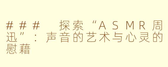 ### 探索“ASMR周迅”：声音的艺术与心灵的慰藉