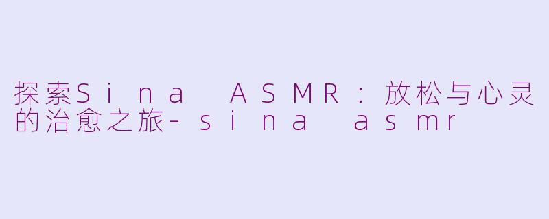 探索Sina ASMR：放松与心灵的治愈之旅-sina asmr
