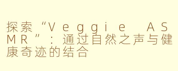探索“Veggie ASMR”：通过自然之声与健康奇迹的结合