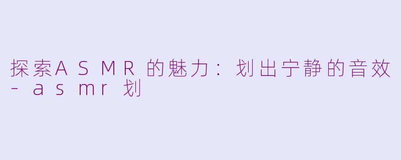 探索ASMR的魅力：划出宁静的音效-asmr划