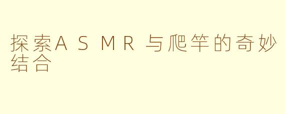 探索ASMR与爬竿的奇妙结合
