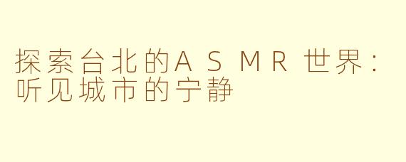 探索台北的ASMR世界：听见城市的宁静