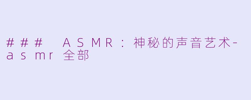 ### ASMR：神秘的声音艺术-asmr全部