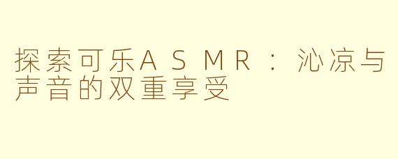 探索可乐ASMR：沁凉与声音的双重享受
