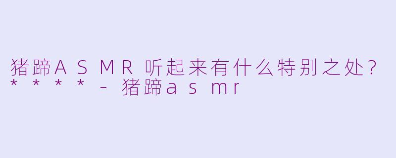 猪蹄ASMR听起来有什么特别之处？****-猪蹄asmr
