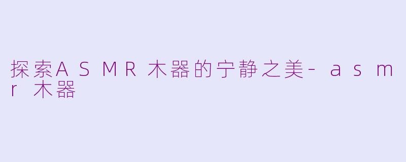 探索ASMR木器的宁静之美-asmr木器