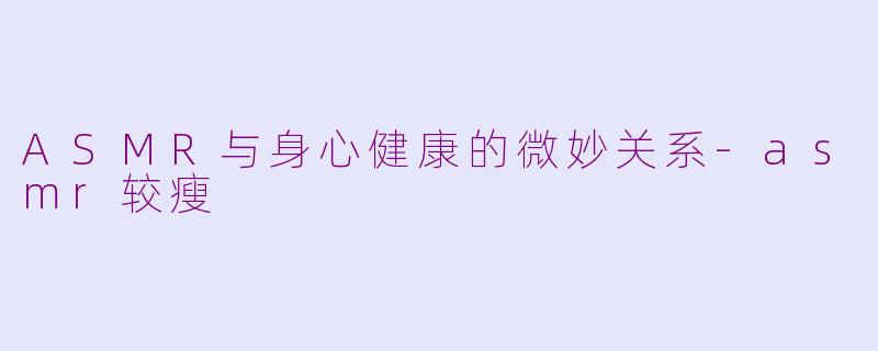 ASMR与身心健康的微妙关系-asmr较瘦