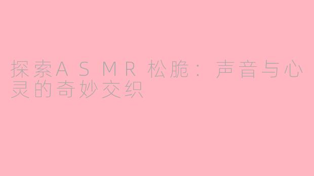 探索ASMR松脆：声音与心灵的奇妙交织