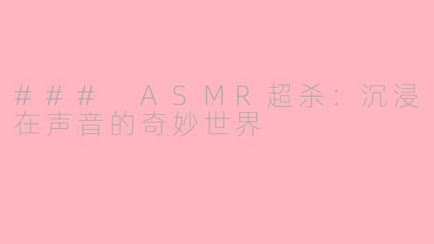 ### ASMR超杀：沉浸在声音的奇妙世界