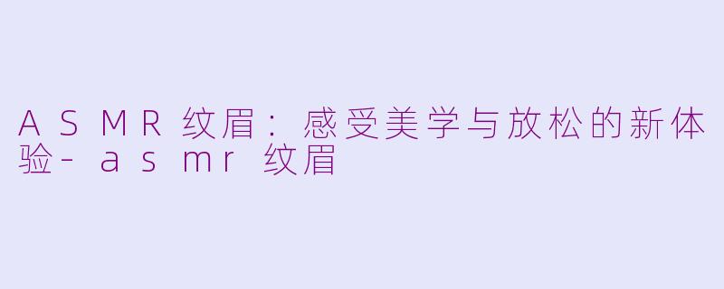 ASMR纹眉：感受美学与放松的新体验-asmr纹眉