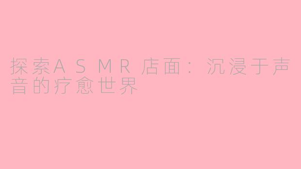 探索ASMR店面：沉浸于声音的疗愈世界