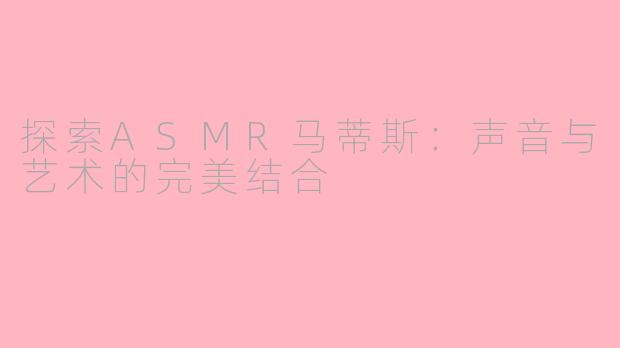 探索ASMR马蒂斯：声音与艺术的完美结合