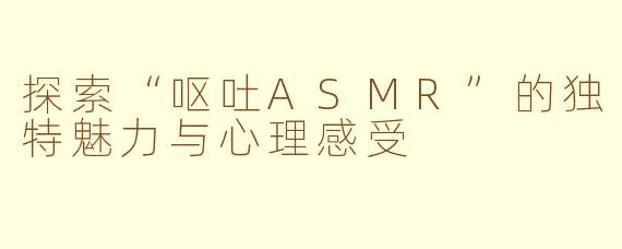 探索“呕吐ASMR”的独特魅力与心理感受