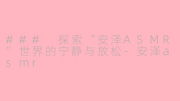### 探索“安泽ASMR”世界的宁静与放松-安泽asmr