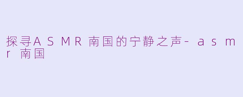 探寻ASMR南国的宁静之声-asmr南国