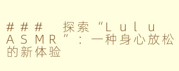 ### 探索“Lulu ASMR”：一种身心放松的新体验
