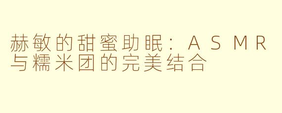 赫敏的甜蜜助眠：ASMR与糯米团的完美结合