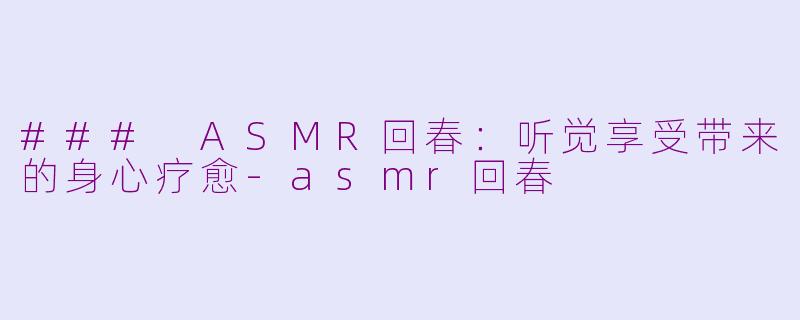 ### ASMR回春：听觉享受带来的身心疗愈-asmr回春